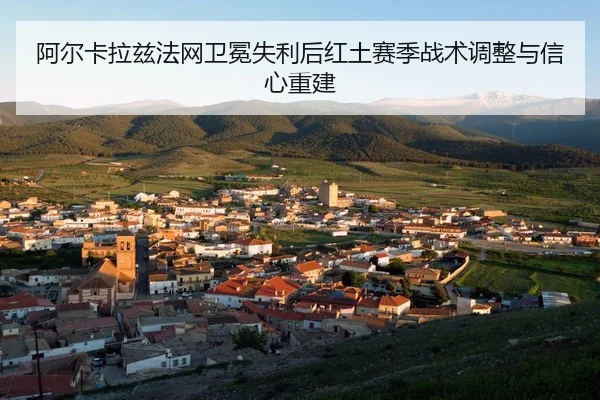 阿尔卡拉兹法网卫冕失利后红土赛季战术调整与信心重建
