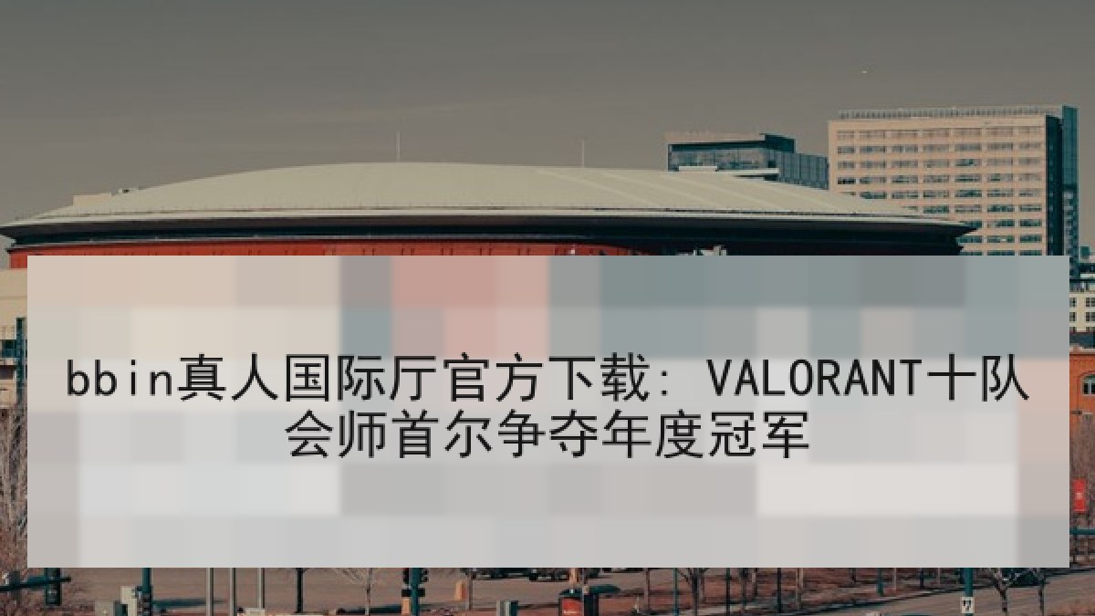 bbin真人国际厅官方下载: VALORANT十队会师首尔争夺年度冠军