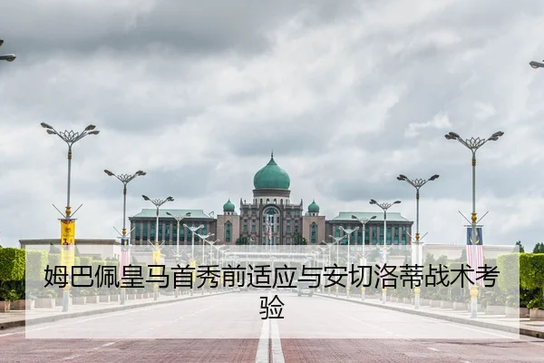 姆巴佩皇马首秀前适应与安切洛蒂战术考验
