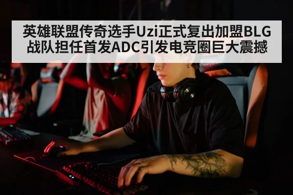 英雄联盟传奇选手Uzi正式复出加盟BLG战队担任首发ADC引发电竞圈巨大震撼