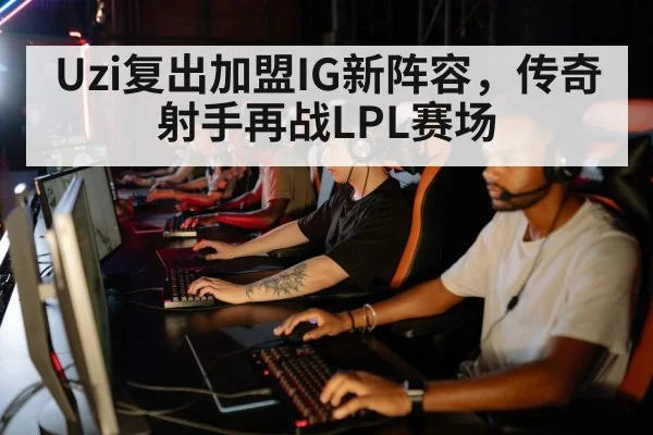 Uzi复出加盟IG新阵容，传奇射手再战LPL赛场