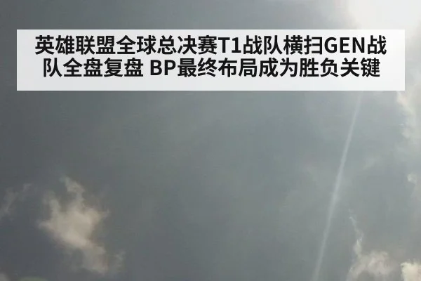 英雄联盟全球总决赛T1战队横扫GEN战队全盘复盘 BP最终布局成为胜负关键