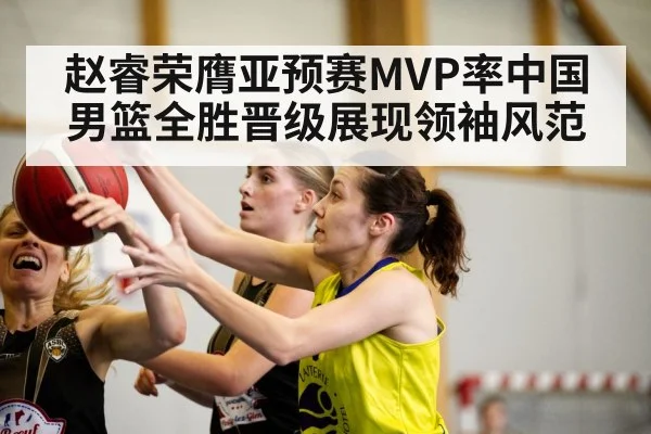 赵睿荣膺亚预赛MVP率中国男篮全胜晋级展现领袖风范