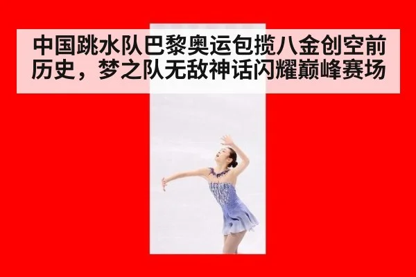 中国跳水队巴黎奥运包揽八金创空前历史，梦之队无敌神话闪耀巅峰赛场