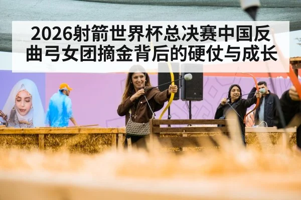 2026射箭世界杯总决赛中国反曲弓女团摘金背后的硬仗与成长