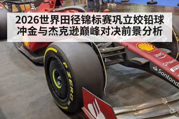 2026世界田径锦标赛巩立姣铅球冲金与杰克逊巅峰对决前景分析